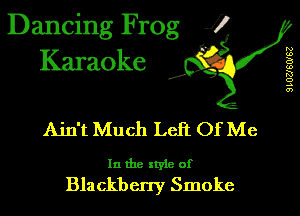 Dancing Frog 1!
Karaoke

d'

Ain't Much LeR Of Me

In the style of
Blackberry Smoke

SLOUGUSZ