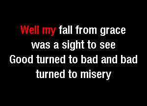 Well my fall from grace
was a sight to see

Good turned to bad and had
turned to misery