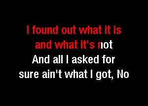 I found out what it is
and what it's not

And all I asked for
sure ain't what I got, No