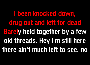 I been knocked down,
drug out and left for dead
Barely held together by a few
old threads. Hey I'm still here
there ain't much left to see, no