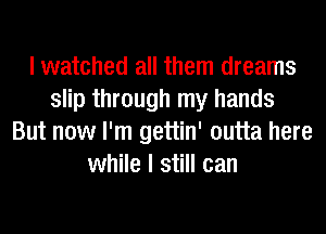 I watched all them dreams
slip through my hands
But now I'm gettin' outta here
while I still can