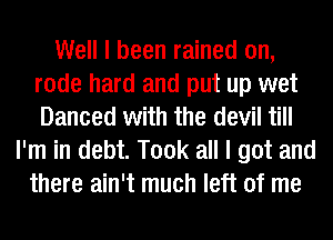 Well I been rained on,
rode hard and put up wet
Danced with the devil till

I'm in debt. Took all I got and
there ain't much left of me