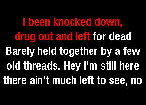 I been knocked down,
drug out and left for dead
Barely held together by a few
old threads. Hey I'm still here
there ain't much left to see, no