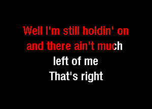 Well I'm still holdin' on
and there ain't much

left of me
That's right