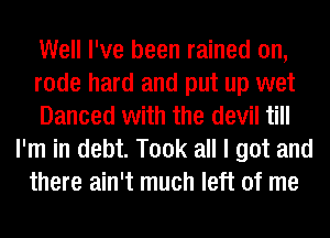 Well I've been rained on,
rode hard and put up wet
Danced with the devil till
I'm in debt. Took all I got and
there ain't much left of me