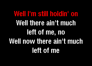 Well I'm still holdin' on
Well there ain't much
left of me, no

Well now there ain't much
left of me