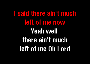 I said there ain't much
left of me now
Yeah well

there ain't much
left of me Oh Lord