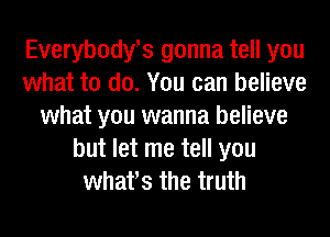 Everybody's gonna tell you
what to do. You can believe
what you wanna believe
but let me tell you
whafs the truth