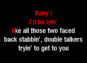 Babyl
Pd be lyin,
like all those two faced

back stabbin', double talkers
tryim to get to you