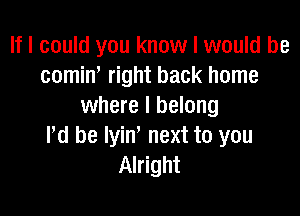 If I could you know I would be
cominI right back home
where I belong

I'd be Iyin' next to you
Alright