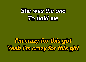 She was the one
To hold me

I'm crazy for this girl
Yeah I'm crazy for this girl