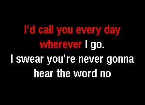 I'd call you every day
wherever I go.

I swear yowre never gonna
hear the word no