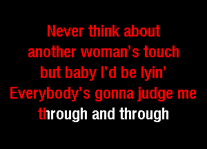 Never think about
another woman's touch
but baby Pd be Iyiw
Everybody's gonnajudge me
through and through