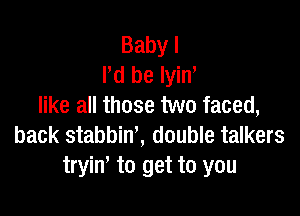 Babyl
Pd be lyin,
like all those two faced,

back stabbin', double talkers
tryim to get to you