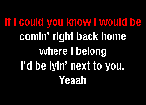 If I could you know I would be
cominI right back home
where I belong

I'd be Iyin' next to you.
Yeaah