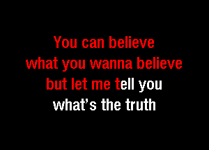 You can believe
what you wanna believe

but let me tell you
whafs the truth