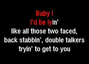 Babyl
Pd be lyin,
like all those two faced,

back stabbin', double talkers
tryim to get to you