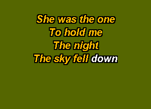 She was the one

To hold me
The night

The sky fell down