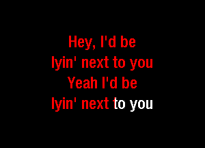 Hey, I'd be
lyin' next to you

Yeah I'd be
lyin' next to you