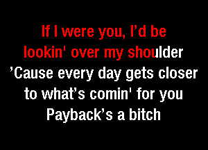 If I were you, Pd be
lookin' over my shoulder
Klause every day gets closer
to whafs comin' for you
Payback? a bitch