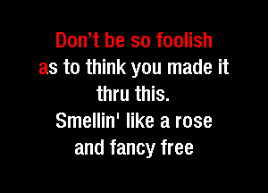 Dom be so foolish
as to think you made it
thru this.

Smellin' like a rose
and fancy free