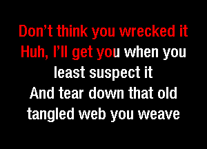 Donot think you wrecked it
Huh, Pll get you when you
least suspect it
And tear down that old
tangled web you weave