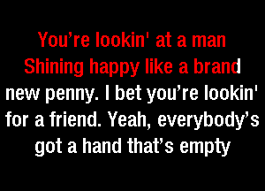 YouWe lookin' at a man
Shining happy like a brand
new penny. I bet youWe lookin'
for a friend. Yeah, everybodyrs
got a hand thafs empty