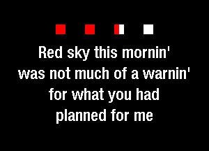 DUDE

Red sky this mornin'
was not much of a warnin'

for what you had
planned for me