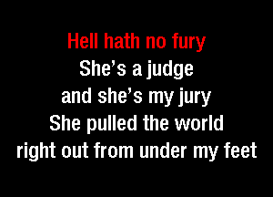 Hell hath no fury
She s ajudge
and she s my jury

She pulled the world
right out from under my feet