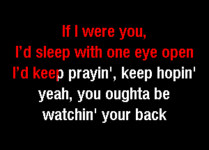 If I were you,

Pd sleep with one eye open
Pd keep prayin', keep hopin'
yeah, you oughta be
watchin' your back