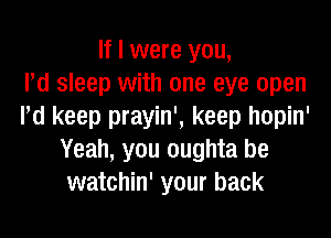 If I were you,
I'd sleep with one eye open
Pd keep prayin', keep hopin'

Yeah, you oughta be
watchin' your back