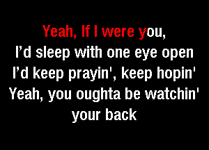 Yeah, If I were you,

Pd sleep with one eye open
Pd keep prayin', keep hopin'
Yeah, you oughta be watchin'

your back