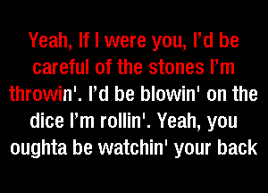 Yeah, If I were you, Pd be
careful of the stones Pm
throwin'. Pd be blowin' on the
dice Pm rollin'. Yeah, you
oughta be watchin' your back