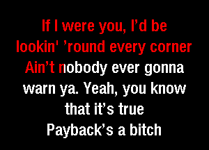 If I were you, Pd be
lookin' Wound every corner
Ath nobody ever gonna
warn ya. Yeah, you know
that ifs true
Payback? a bitch