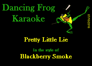 Dancing Frog 1
Karaoke

I,

D
u
3
D
K!
o
A
0')

Pretty Little Lie

In the xtyle of
Blackbcny Smoke