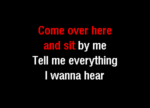 Come over here
and sit by me

Tell me everything
I wanna hear