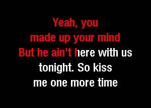 Yeah, you
made up your mind
But he ain't here with us

tonight. So kiss
me one more time