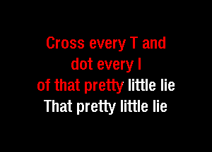 Cross every T and
dot every I

of that pretty little lie
That pretty little lie