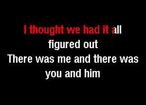 I thought we had it all
figured out

There was me and there was
you and him