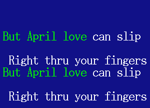 But April love can slip

Right thru your fingers
But April love can slip

Right thru your fingers