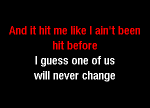 And it hit me like I ain't been
hit before

I guess one of us
will never change