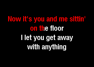 Now it's you and me sittin'
on the floor

I let you get away
with anything