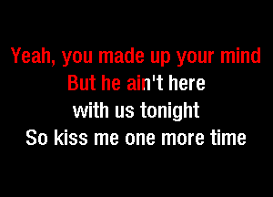 Yeah, you made up your mind
But he ain't here

with us tonight
So kiss me one more time