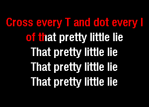 Cross every T and dot every I
of that pretty little lie
That pretty little lie
That pretty little lie
That pretty little lie