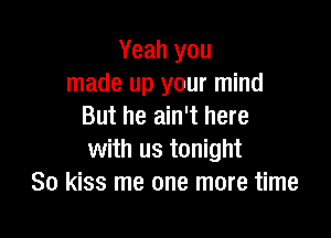 Yeah you
made up your mind
But he ain't here

with us tonight
So kiss me one more time