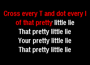Cross every T and dot every I
of that pretty little lie
That pretty little lie
Your pretty little lie
That pretty little lie