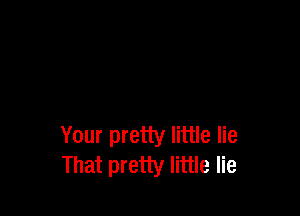 Your pretty little lie
That pretty little lie