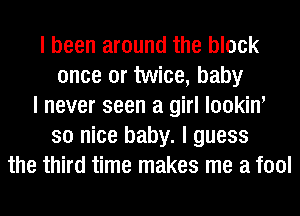 I been around the block
once or twice, baby
I never seen a girl lookinI
so nice baby. I guess
the third time makes me a fool