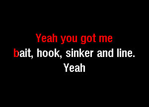 Yeah you got me

bait, hook, sinker and line.
Yeah