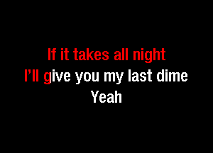 If it takes all night

Pll give you my last dime
Yeah